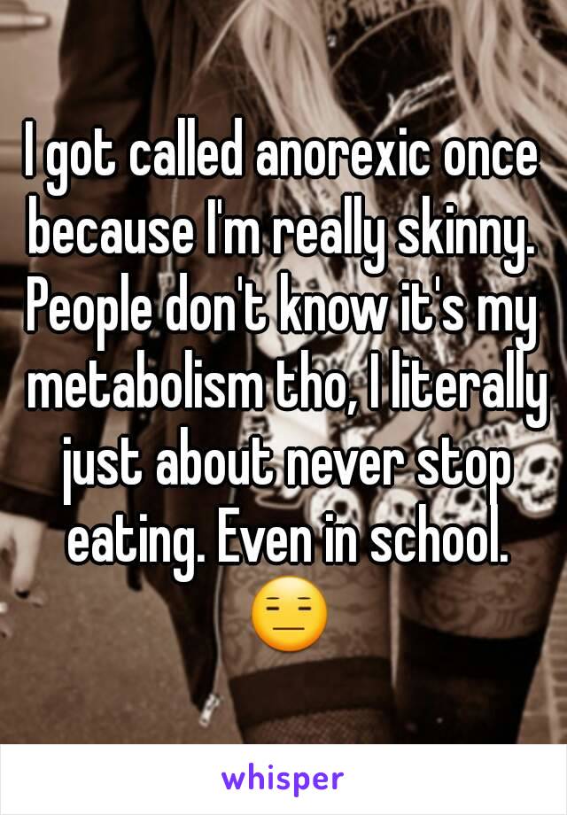 I got called anorexic once because I'm really skinny. 
People don't know it's my metabolism tho, I literally just about never stop eating. Even in school. 😑