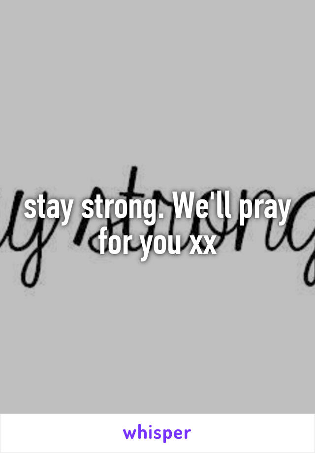 stay strong. We'll pray for you xx
