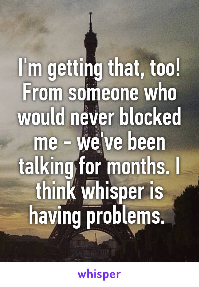 I'm getting that, too! From someone who would never blocked me - we've been talking for months. I think whisper is having problems. 