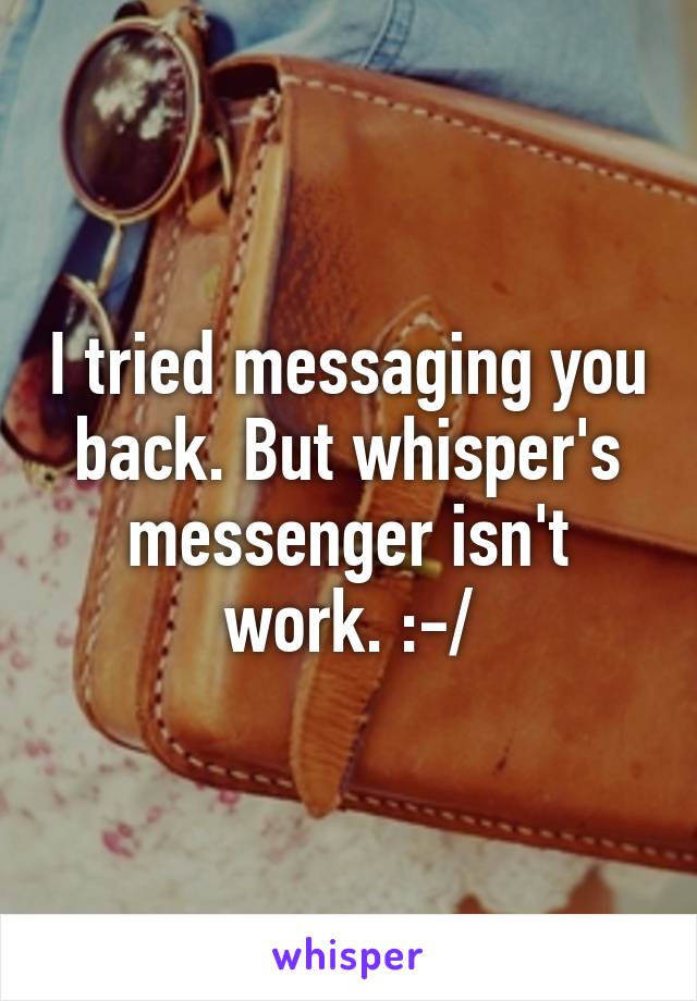 I tried messaging you back. But whisper's messenger isn't work. :-/
