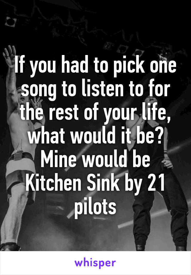 If you had to pick one song to listen to for the rest of your life, what would it be?
Mine would be Kitchen Sink by 21 pilots