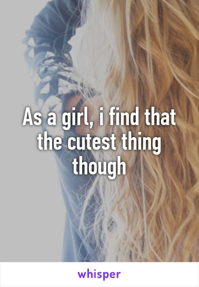 As a girl, i find that the cutest thing though