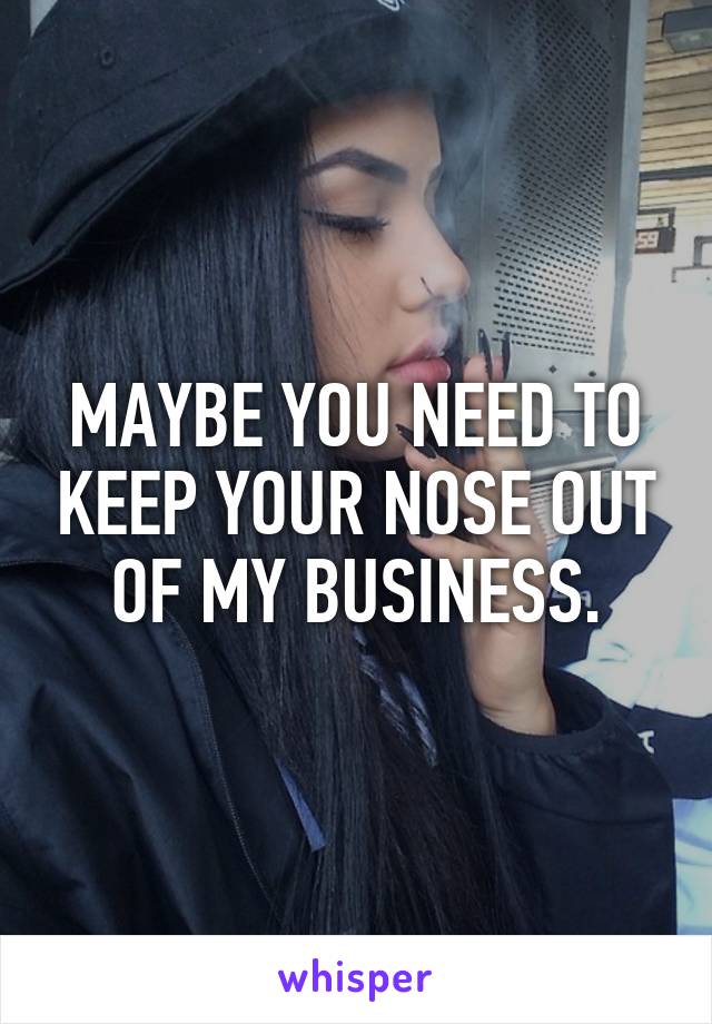 MAYBE YOU NEED TO KEEP YOUR NOSE OUT OF MY BUSINESS.