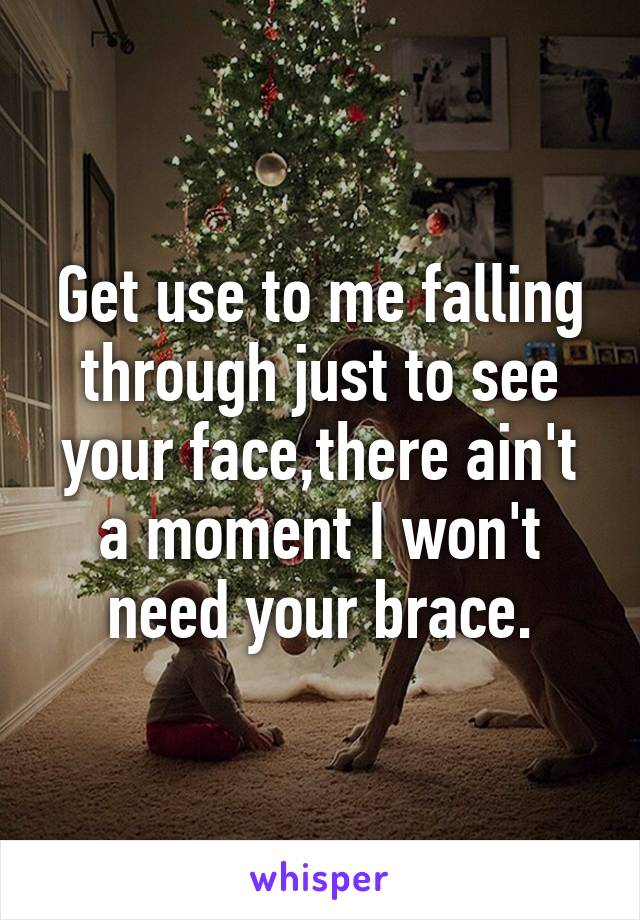 Get use to me falling through just to see your face,there ain't a moment I won't need your brace.