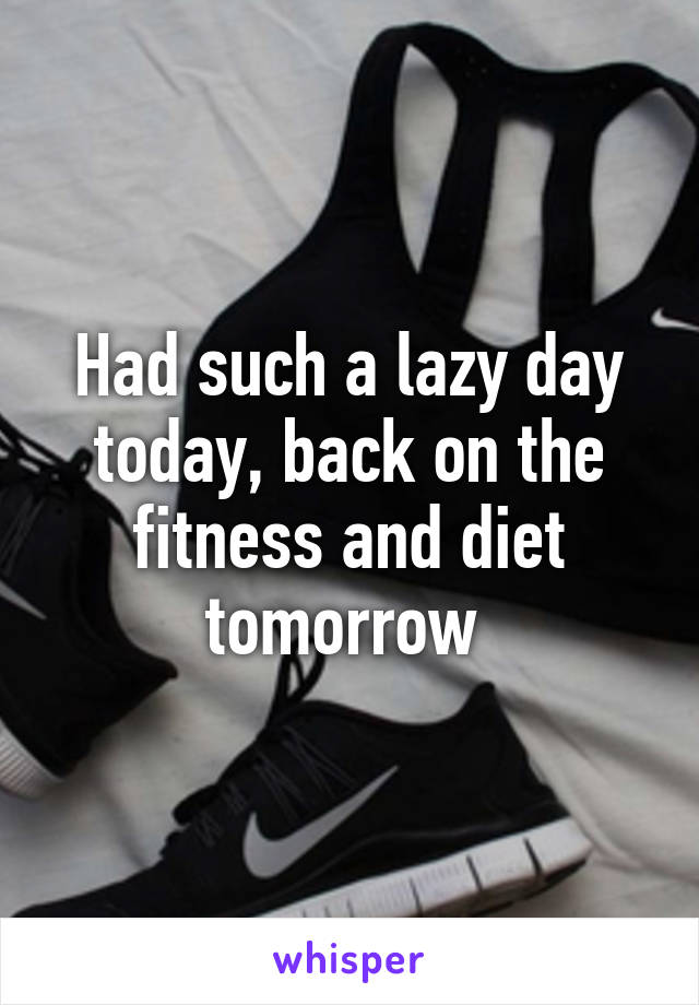 Had such a lazy day today, back on the fitness and diet tomorrow 