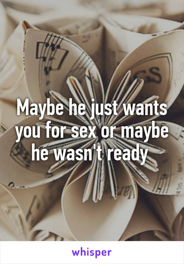 Maybe he just wants you for sex or maybe he wasn't ready 