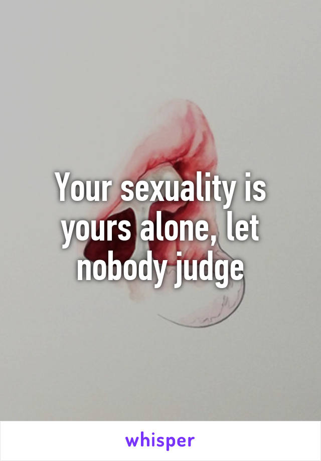 Your sexuality is yours alone, let nobody judge