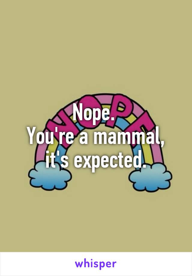 Nope. 
You're a mammal, it's expected.