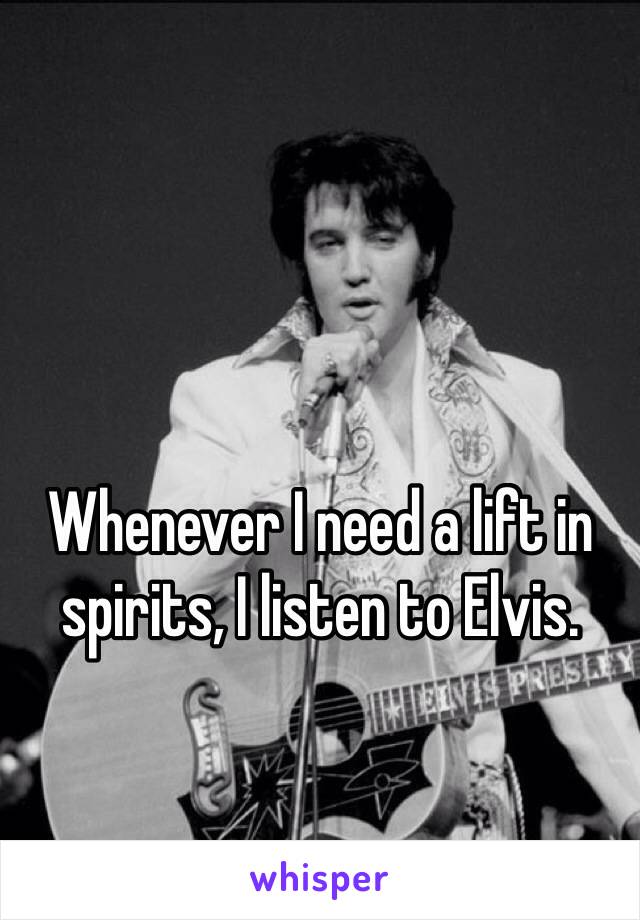 Whenever I need a lift in spirits, I listen to Elvis. 