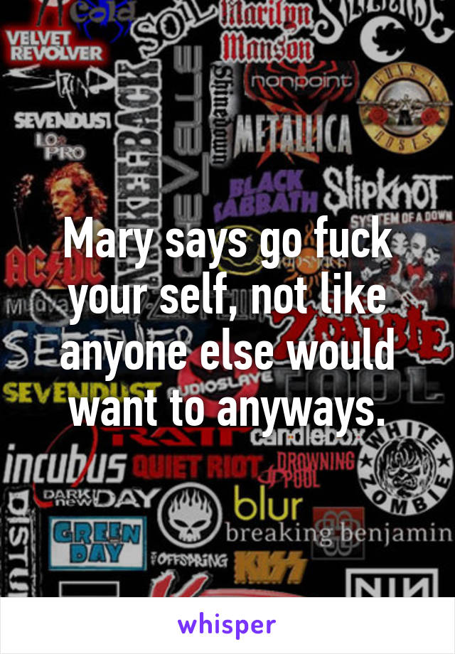 Mary says go fuck your self, not like anyone else would want to anyways.