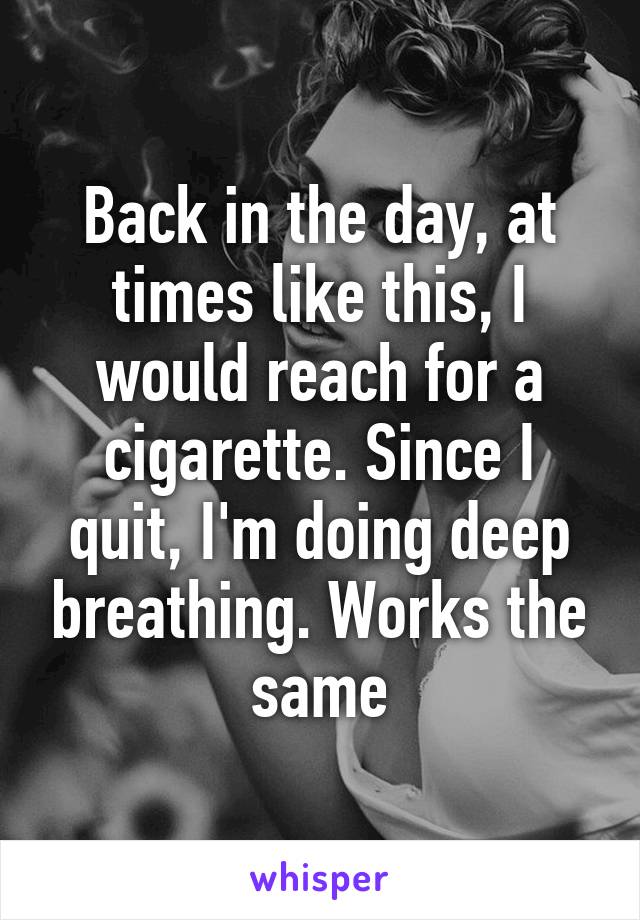 Back in the day, at times like this, I would reach for a cigarette. Since I quit, I'm doing deep breathing. Works the same