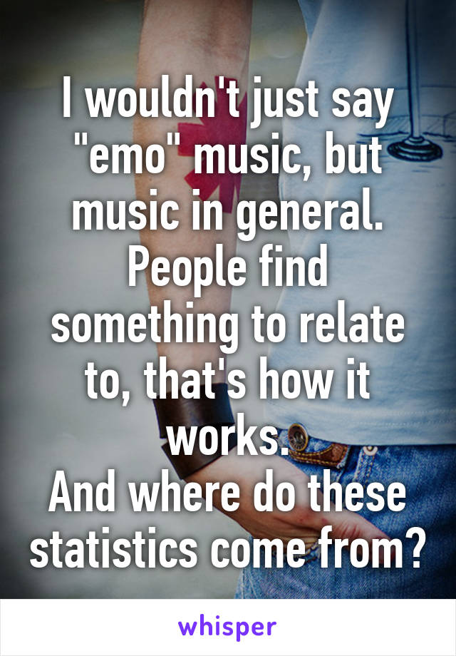 I wouldn't just say "emo" music, but music in general. People find something to relate to, that's how it works.
And where do these statistics come from?