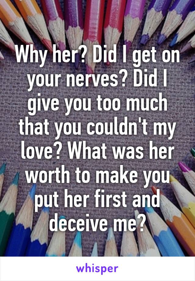 Why her? Did I get on your nerves? Did I give you too much that you couldn't my love? What was her worth to make you put her first and deceive me?