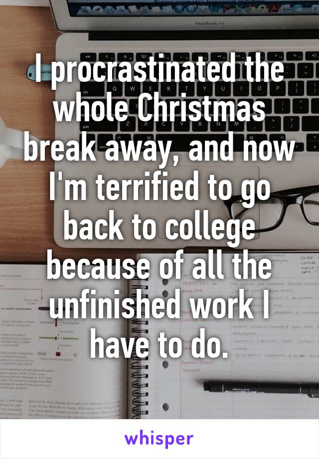 I procrastinated the whole Christmas break away, and now I'm terrified to go back to college because of all the unfinished work I have to do.
