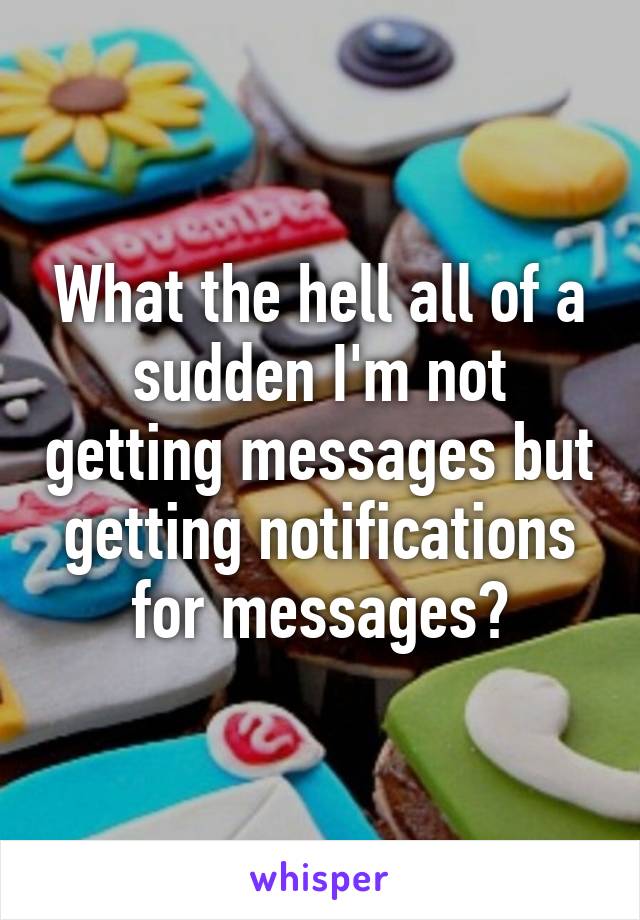 What the hell all of a sudden I'm not getting messages but getting notifications for messages?