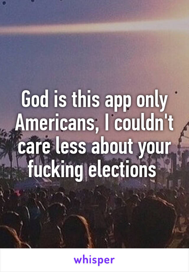 God is this app only Americans, I couldn't care less about your fucking elections 