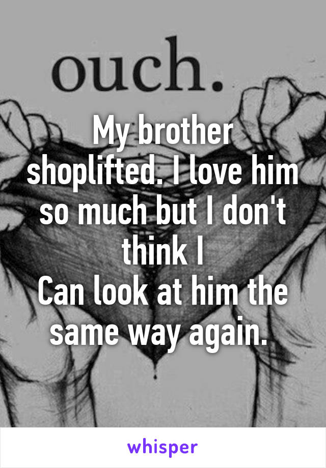 My brother shoplifted. I love him so much but I don't think I
Can look at him the same way again. 