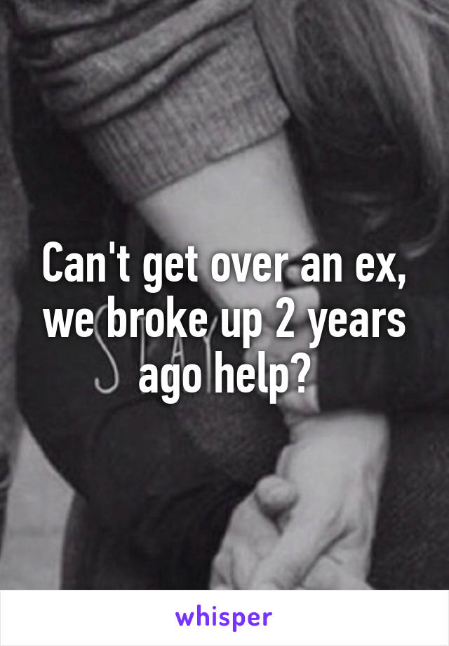 Can't get over an ex, we broke up 2 years ago help?