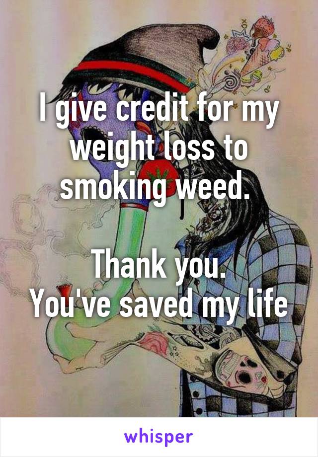 I give credit for my weight loss to smoking weed. 

Thank you.
You've saved my life
