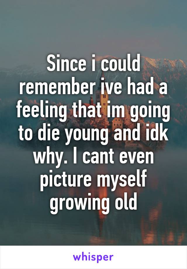 Since i could remember ive had a feeling that im going to die young and idk why. I cant even picture myself growing old