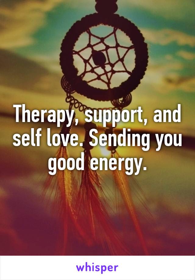 Therapy, support, and self love. Sending you good energy.