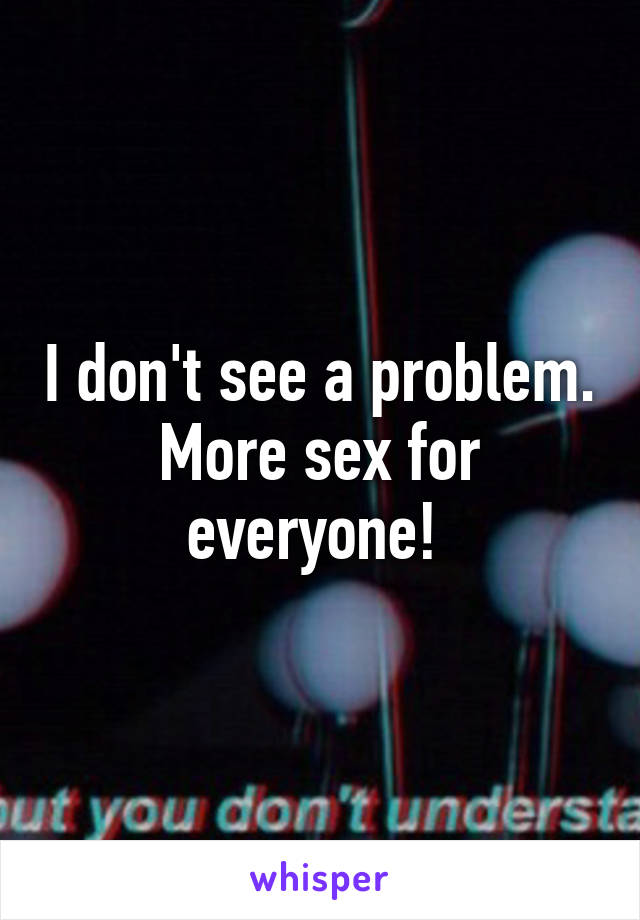 I don't see a problem. More sex for everyone! 