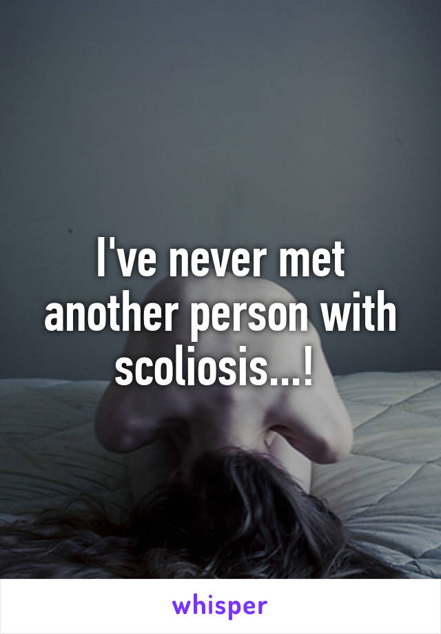 I've never met another person with scoliosis...! 