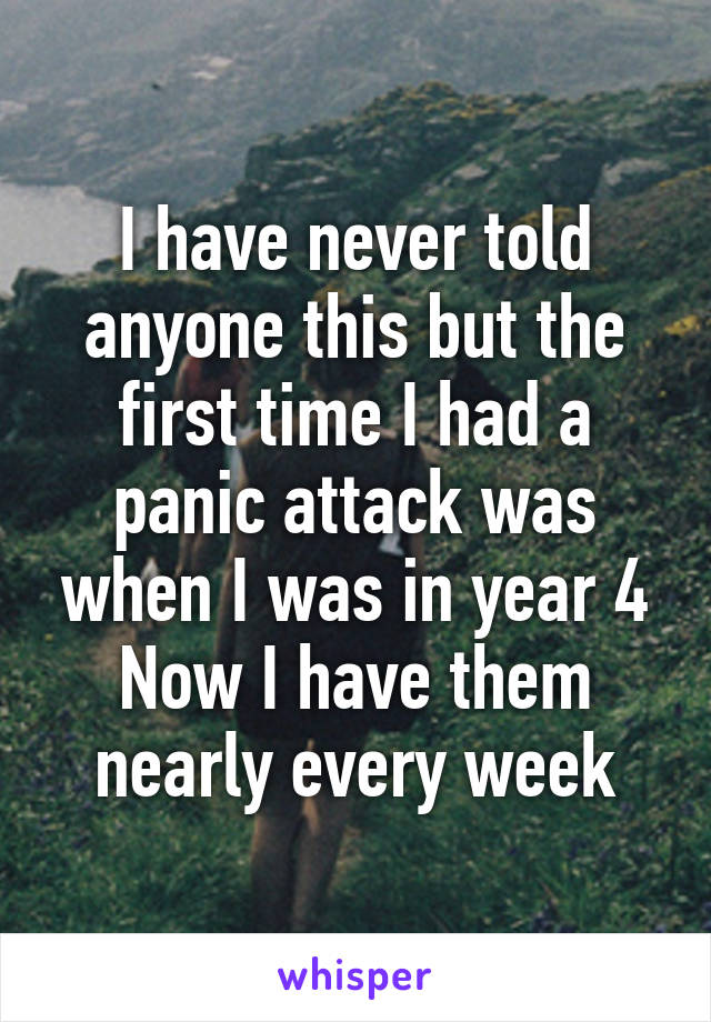 I have never told anyone this but the first time I had a panic attack was when I was in year 4
Now I have them nearly every week