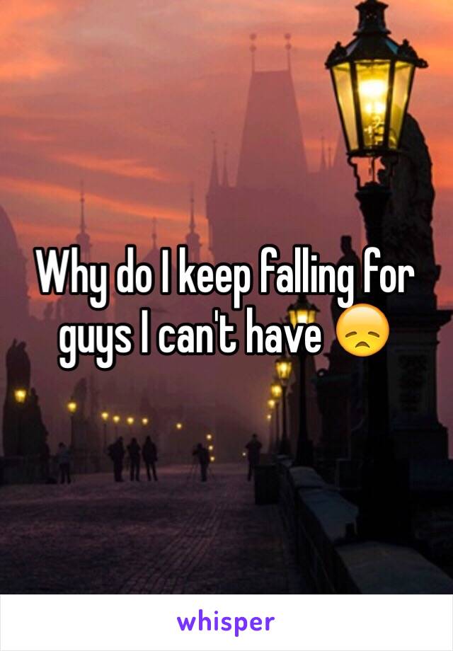 Why do I keep falling for guys I can't have 😞