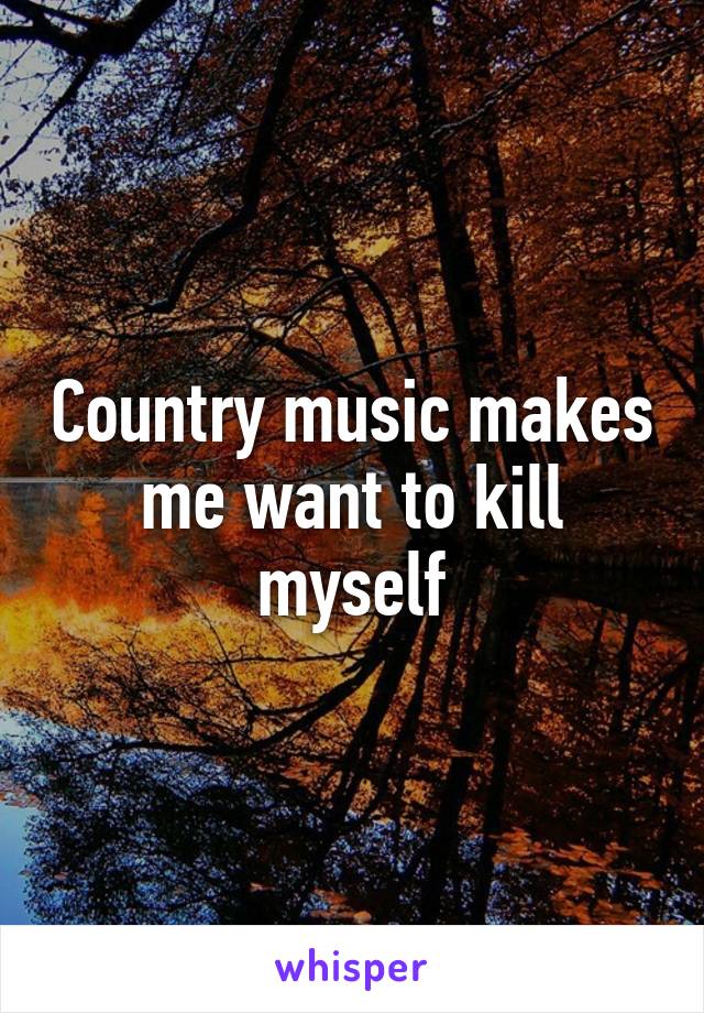 Country music makes me want to kill myself