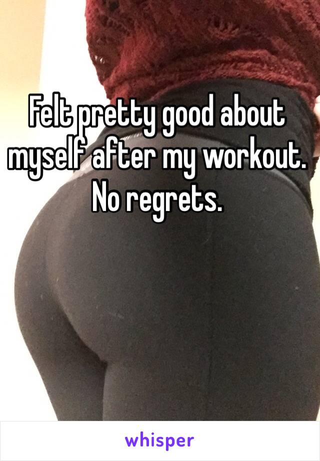 Felt pretty good about myself after my workout. 
No regrets. 