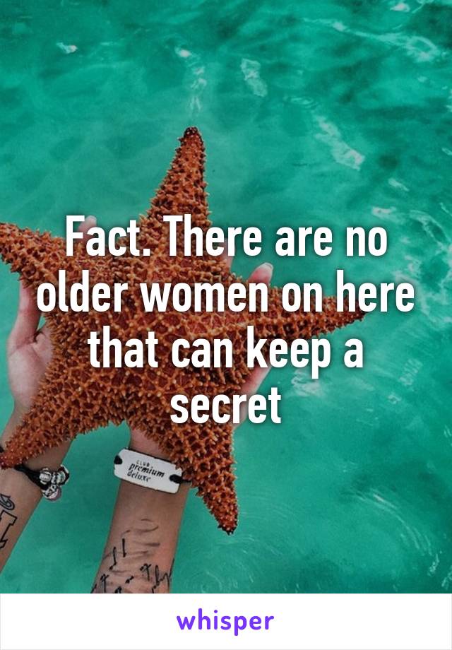 Fact. There are no older women on here that can keep a secret