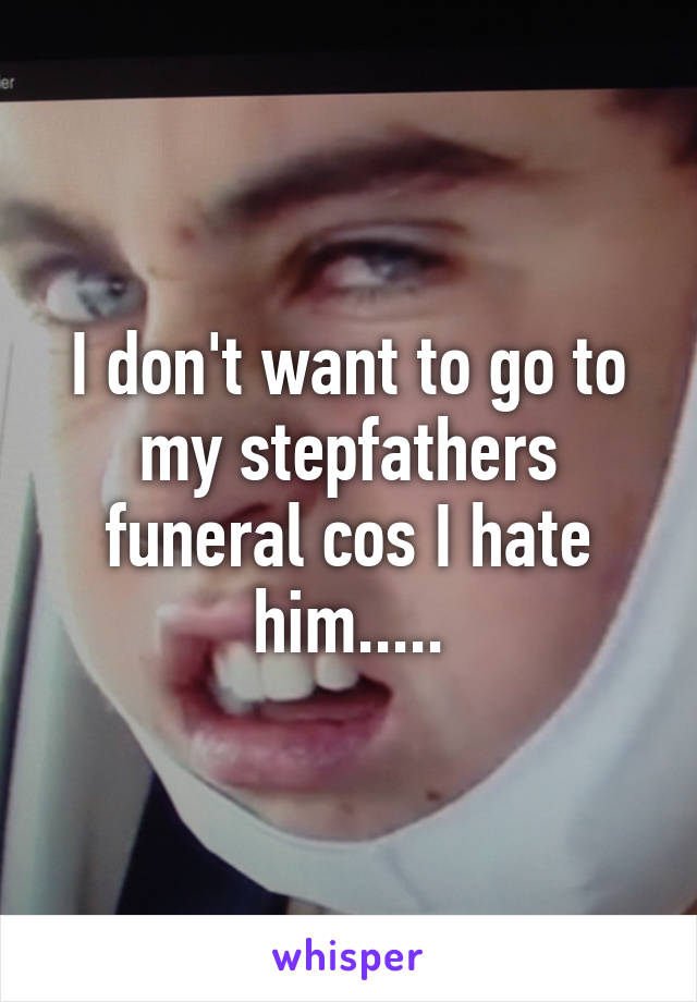 I don't want to go to my stepfathers funeral cos I hate him.....