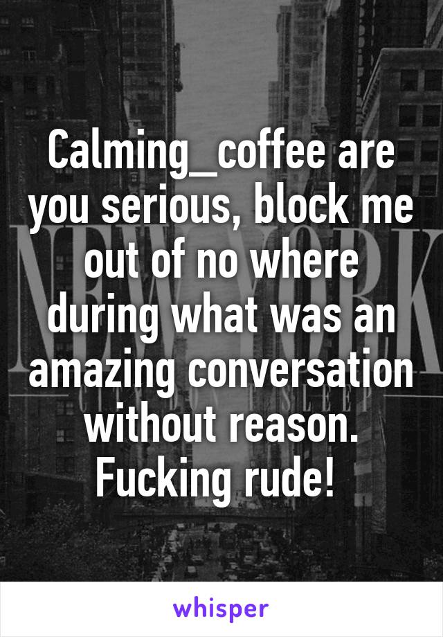 Calming_coffee are you serious, block me out of no where during what was an amazing conversation without reason. Fucking rude! 