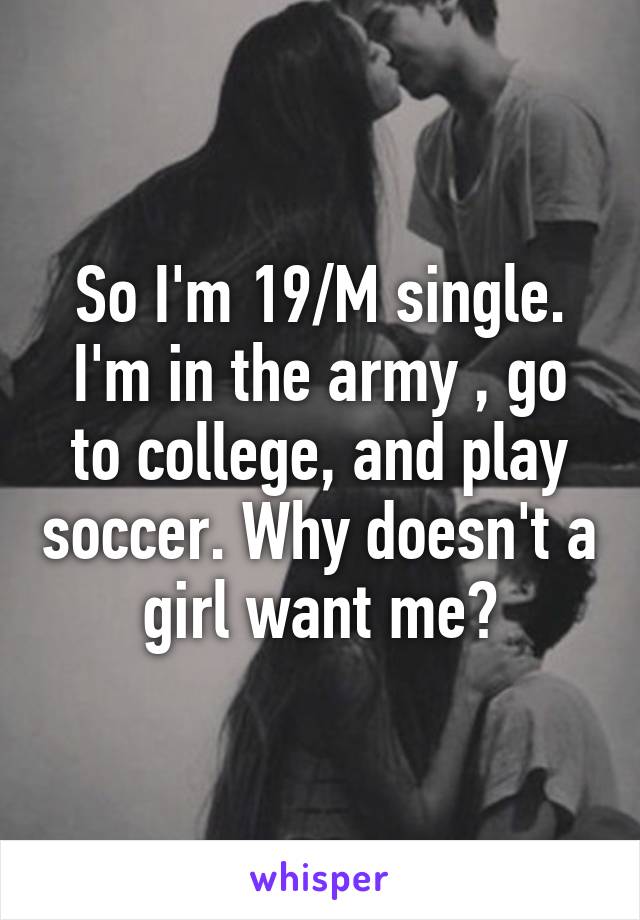 So I'm 19/M single. I'm in the army , go to college, and play soccer. Why doesn't a girl want me?