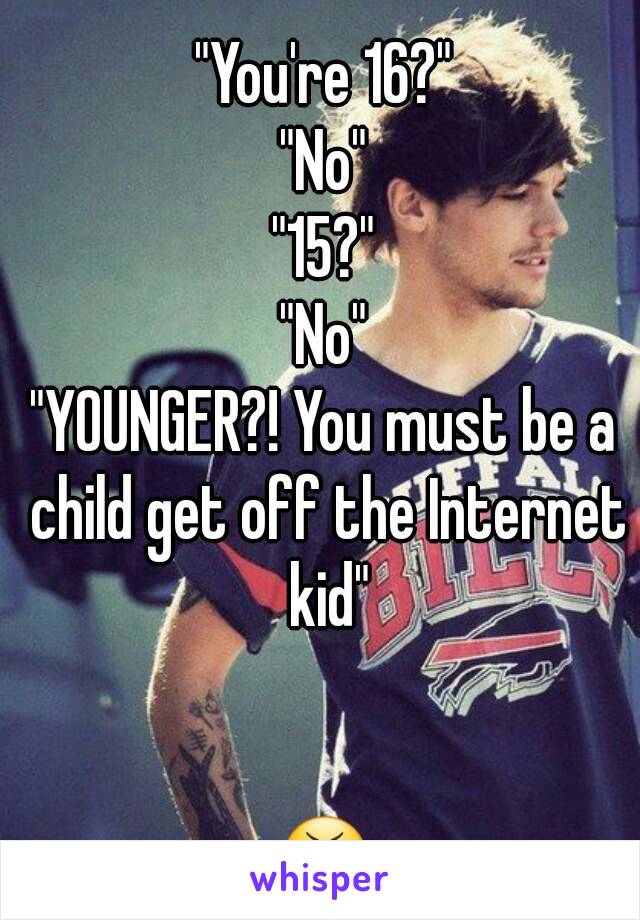 "You're 16?"
"No"
"15?"
"No"
"YOUNGER?! You must be a child get off the Internet kid"


😬