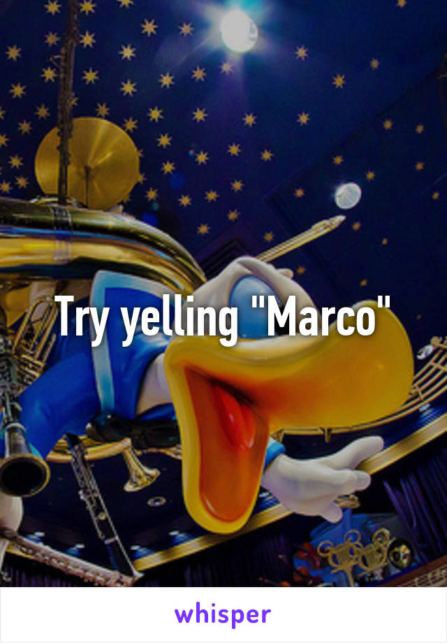 Try yelling "Marco"