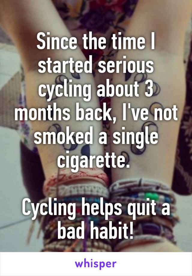 Since the time I started serious cycling about 3 months back, I've not smoked a single cigarette. 

Cycling helps quit a bad habit!