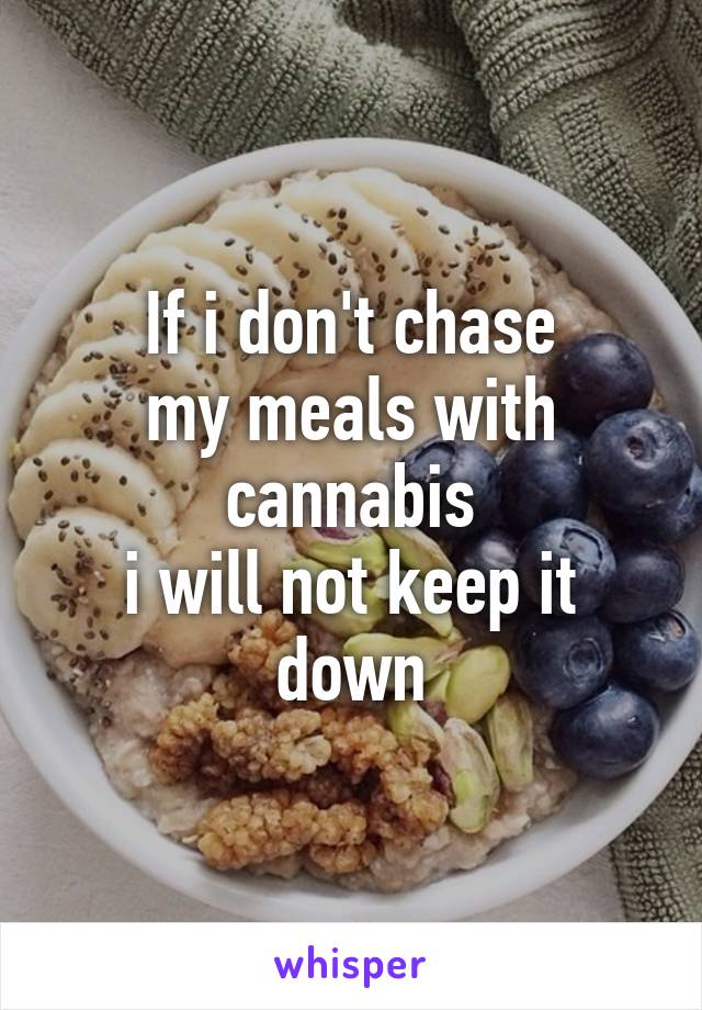 If i don't chase
my meals with cannabis
i will not keep it down