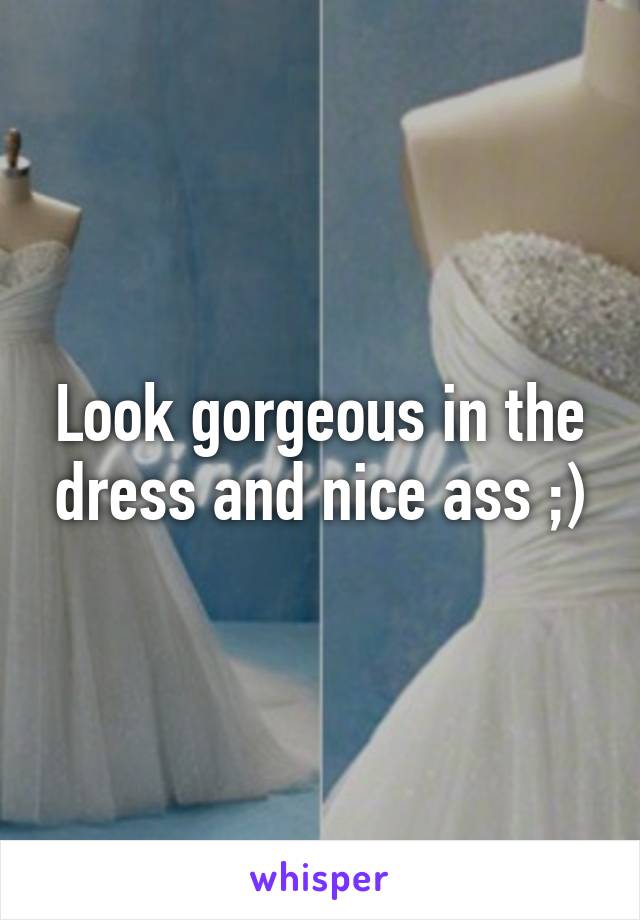 Look gorgeous in the dress and nice ass ;)