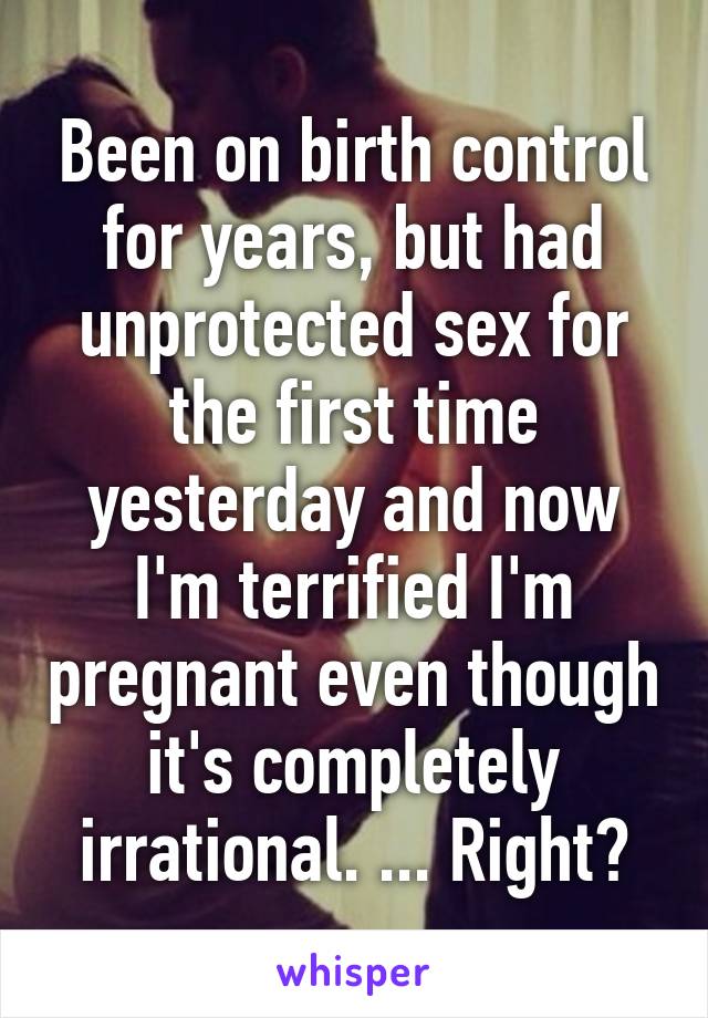 Been on birth control for years, but had unprotected sex for the first time yesterday and now I'm terrified I'm pregnant even though it's completely irrational. ... Right?