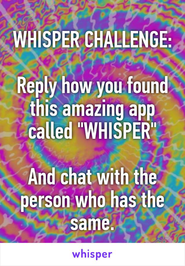 WHISPER CHALLENGE:

Reply how you found this amazing app called "WHISPER"

And chat with the person who has the same.