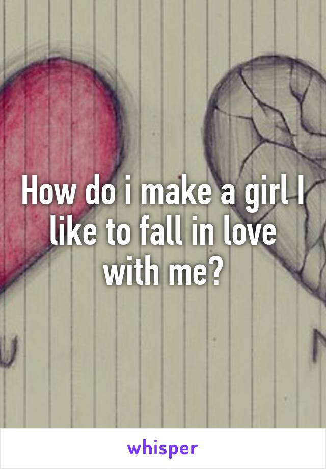 How do i make a girl I like to fall in love with me?