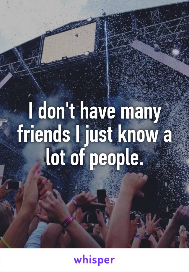 I don't have many friends I just know a lot of people.