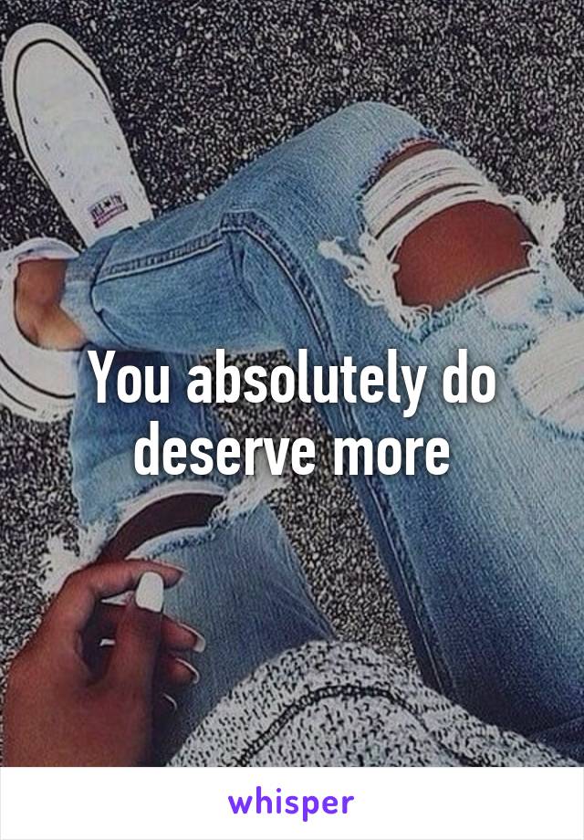 You absolutely do deserve more