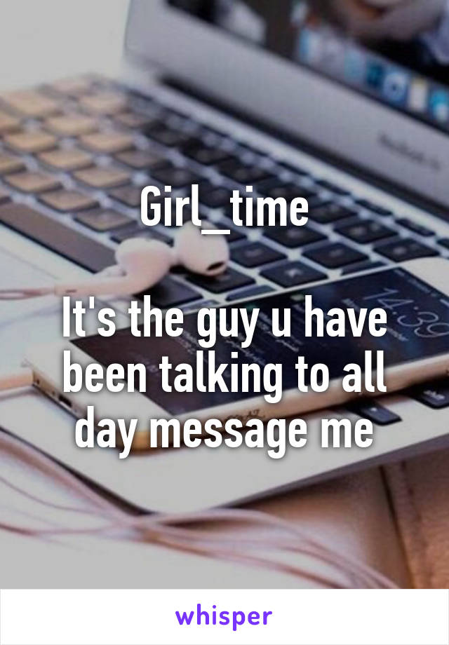 Girl_time

It's the guy u have been talking to all day message me