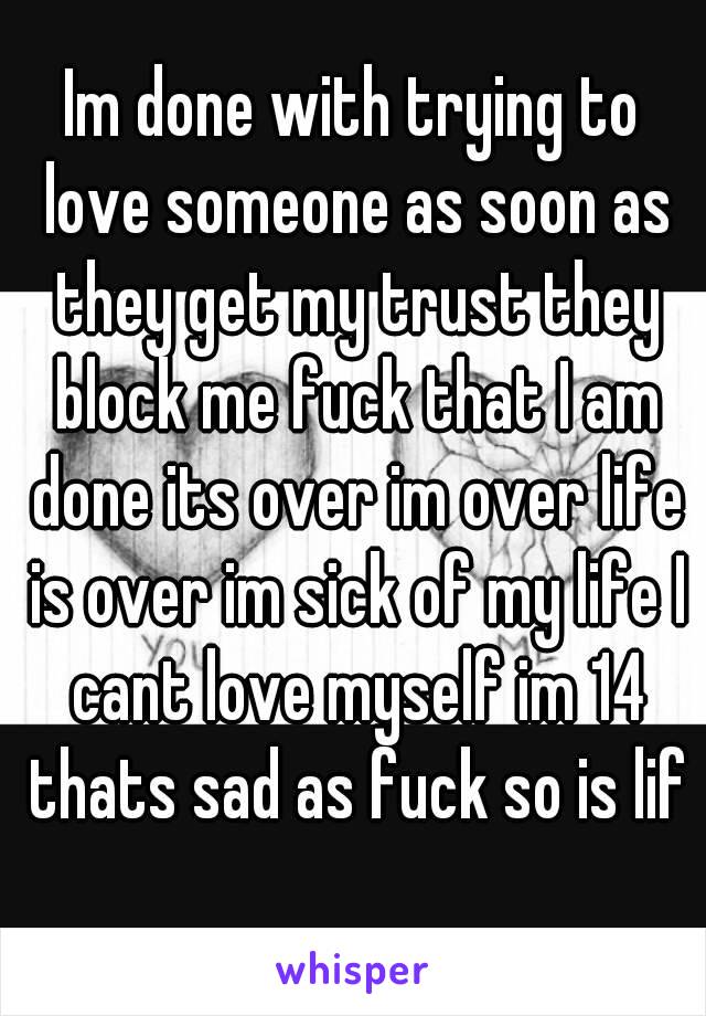 Im done with trying to love someone as soon as they get my trust they block me fuck that I am done its over im over life is over im sick of my life I cant love myself im 14 thats sad as fuck so is lif