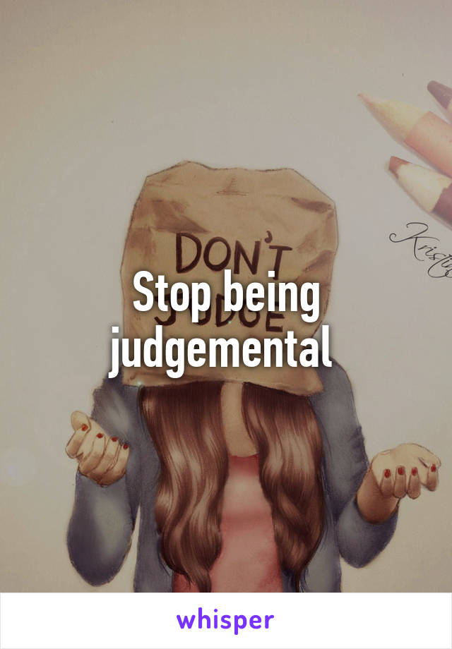 Stop being judgemental 