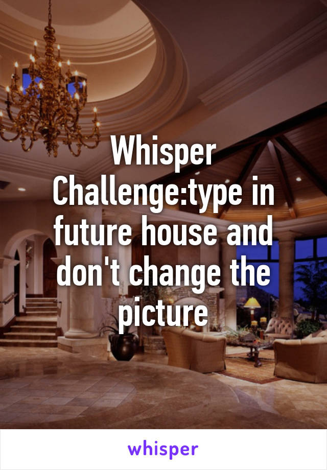 Whisper Challenge:type in future house and don't change the picture