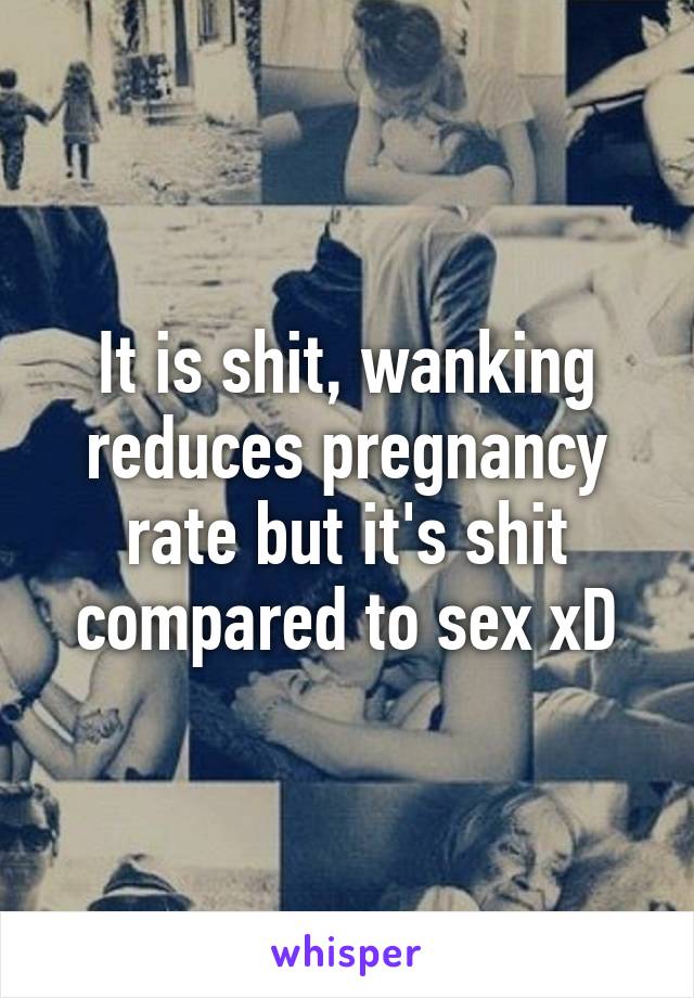 It is shit, wanking reduces pregnancy rate but it's shit compared to sex xD